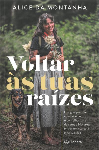 Voltar às tuas raízes : um guia prático com receitas e conselhos para deixares a natureza entrar em tua casa e na tua vida / Alice da Montanha